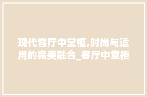 现代客厅中堂柜,时尚与适用的完美融合_客厅中堂柜子最新款式图片