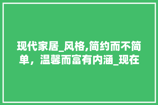 现代家居_风格,简约而不简单，温馨而富有内涵_现在房屋_风格 知识问答