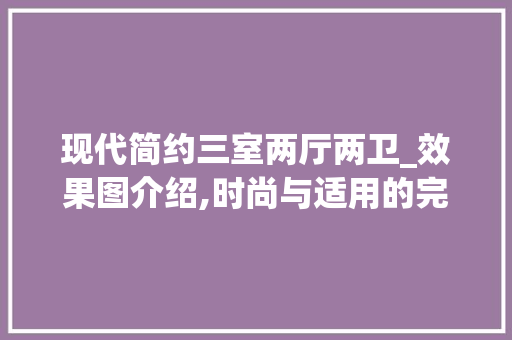 现代简约三室两厅两卫_效果图介绍,时尚与适用的完美结合_三室两厅两卫_效果图简单 建筑设计