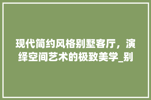 现代简约风格别墅客厅，演绎空间艺术的极致美学_别墅现代简约风格_效果图客厅