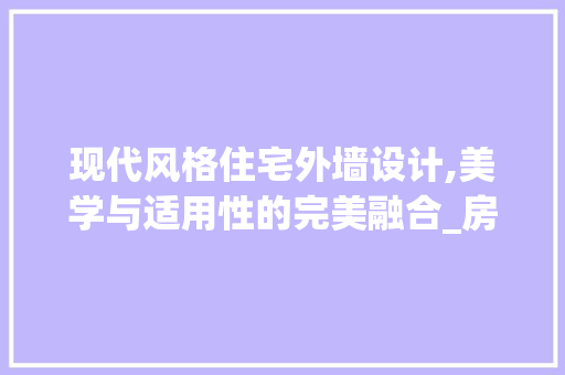 现代风格住宅外墙设计,美学与适用性的完美融合_房屋外墙设计效果图 公共建筑设计
