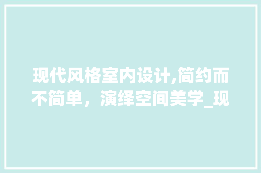 现代风格室内设计,简约而不简单，演绎空间美学_现代风格室内设计 材料设备