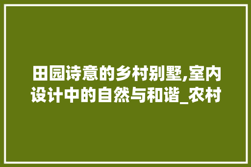 田园诗意的乡村别墅,室内设计中的自然与和谐_农村小别墅室内设计效果图片 常见问题