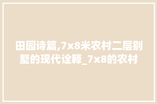 田园诗篇,7x8米农村二层别墅的现代诠释_7x8的农村二层别墅图 常用建材