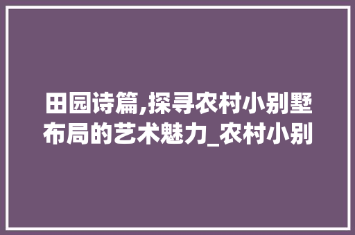 田园诗篇,探寻农村小别墅布局的艺术魅力_农村小别墅布局图 新型材料