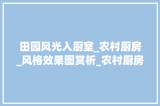 田园风光入厨室_农村厨房_风格效果图赏析_农村厨房_风格效果图