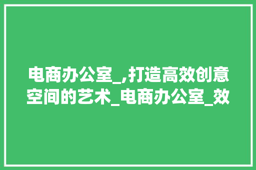 电商办公室_,打造高效创意空间的艺术_电商办公室_效果 常用建材
