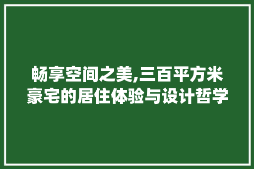畅享空间之美,三百平方米豪宅的居住体验与设计哲学_三百多平方米的房子 施工技术