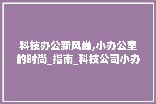 科技办公新风尚,小办公室的时尚_指南_科技公司小办公室_风格 住宅建筑设计