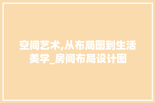 空间艺术,从布局图到生活美学_房间布局设计图 常见问题