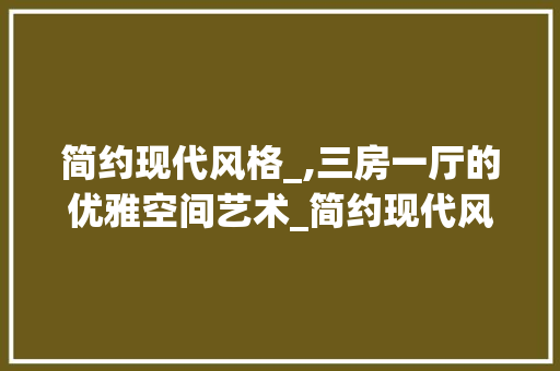 简约现代风格_,三房一厅的优雅空间艺术_简约现代风格_效果图三房一厅