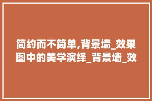 简约而不简单,背景墙_效果图中的美学演绎_背景墙_效果图简约 施工管理