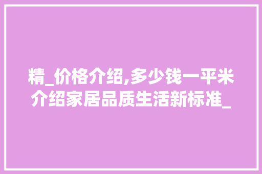 精_价格介绍,多少钱一平米介绍家居品质生活新标准_精_多少钱一平米 设计原则