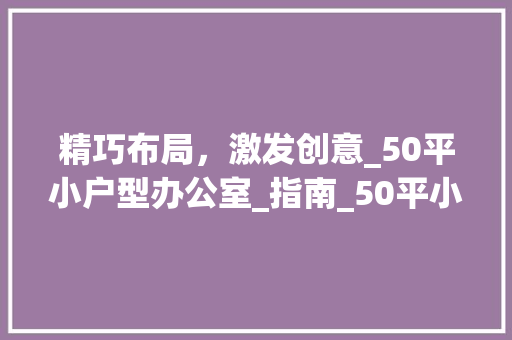 精巧布局，激发创意_50平小户型办公室_指南_50平小户型办公室_平面图 新型材料