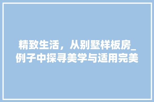 精致生活，从别墅样板房_例子中探寻美学与适用完美融合_别墅样板房_例子 常用建材