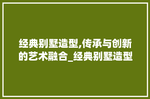 经典别墅造型,传承与创新的艺术融合_经典别墅造型 常用设备