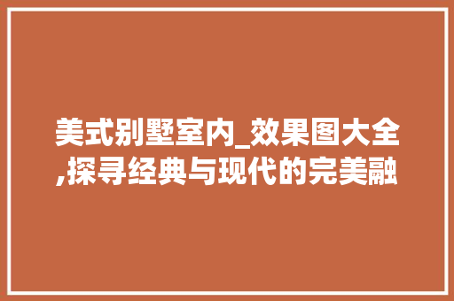 美式别墅室内_效果图大全,探寻经典与现代的完美融合_美式别墅室内_效果图大全 建筑法规