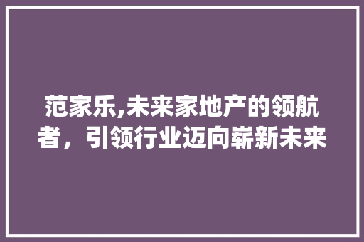 范家乐,未来家地产的领航者，引领行业迈向崭新未来_未来家地产董事长范家乐