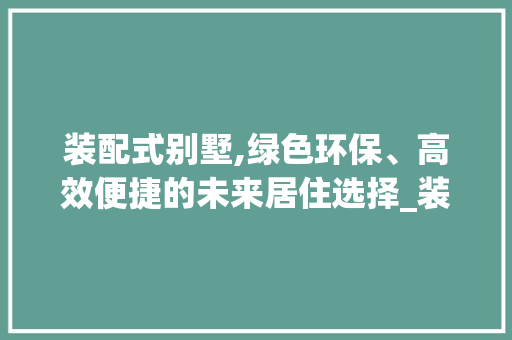 装配式别墅,绿色环保、高效便捷的未来居住选择_装配式别墅 施工管理