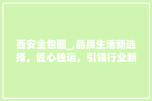 西安全包圆_,品质生活新选择，匠心独运，引领行业新风尚_西安全包圆_怎么样 建筑设计