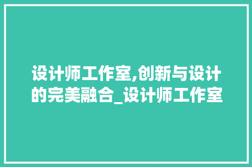 设计师工作室,创新与设计的完美融合_设计师工作室设计