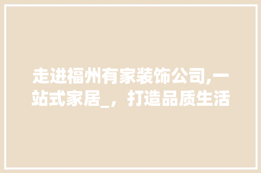 走进福州有家装饰公司,一站式家居_，打造品质生活新典范_福州有家装饰公司地址 生态建筑设计