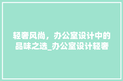 轻奢风尚，办公室设计中的品味之选_办公室设计轻奢风 生态建筑设计
