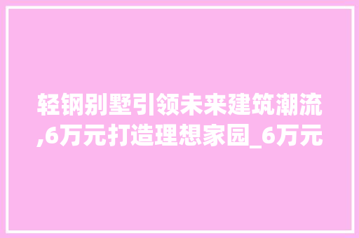 轻钢别墅引领未来建筑潮流,6万元打造理想家园_6万元轻钢别墅图 建筑设计
