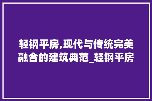 轻钢平房,现代与传统完美融合的建筑典范_轻钢平房效果图 生态建筑设计