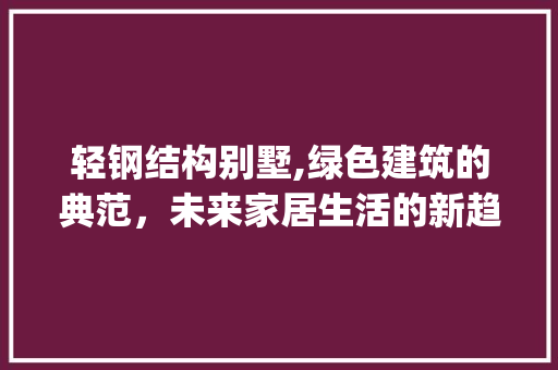 轻钢结构别墅,绿色建筑的典范，未来家居生活的新趋势_轻钢结构别墅房 新型材料