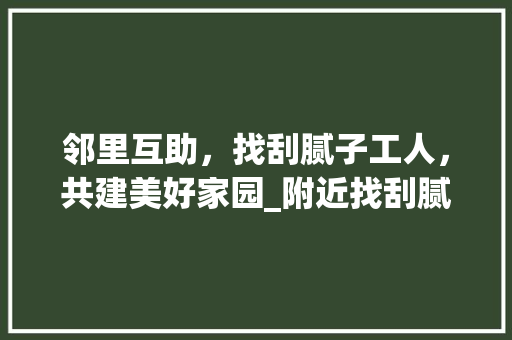 邻里互助，找刮腻子工人，共建美好家园_附近找刮腻子工人