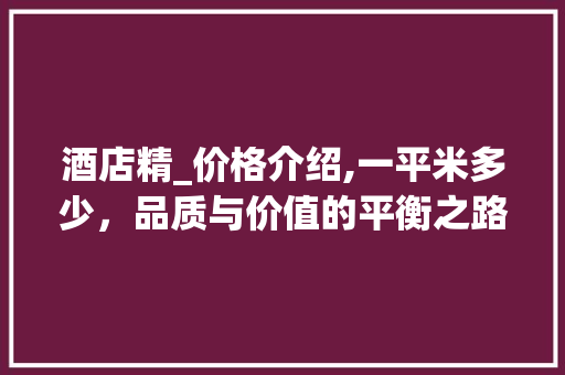 酒店精_价格介绍,一平米多少，品质与价值的平衡之路_酒店精_价格多少一平米 常用设备