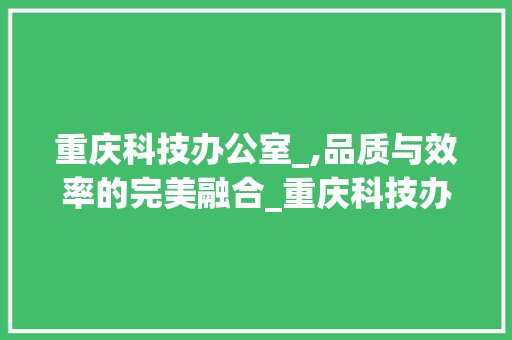 重庆科技办公室_,品质与效率的完美融合_重庆科技办公室_报价表 公共建筑设计