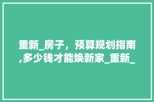 重新_房子，预算规划指南,多少钱才能焕新家_重新_房子多少钱 新型材料
