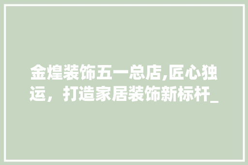金煌装饰五一总店,匠心独运，打造家居装饰新标杆_金煌装饰五一总店 常用设备