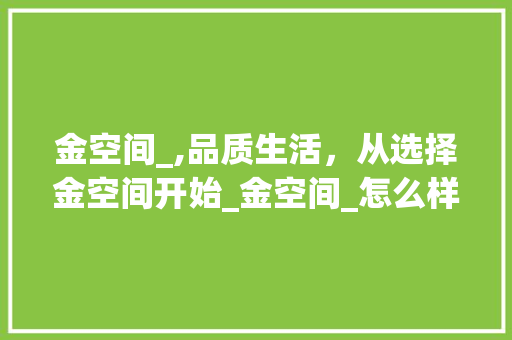 金空间_,品质生活，从选择金空间开始_金空间_怎么样 施工技术