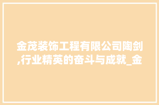 金茂装饰工程有限公司陶剑,行业精英的奋斗与成就_金茂装饰工程有限公司陶剑简历 施工工艺
