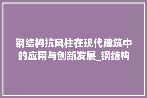 钢结构抗风柱在现代建筑中的应用与创新发展_钢结构抗风柱 工艺流程