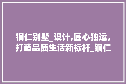 铜仁别墅_设计,匠心独运，打造品质生活新标杆_铜仁别墅_设计 常见问题