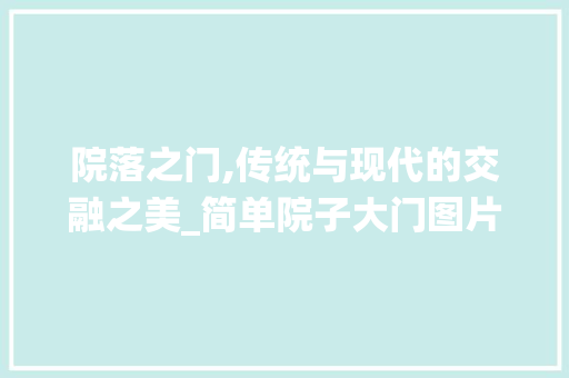 院落之门,传统与现代的交融之美_简单院子大门图片 常用设备