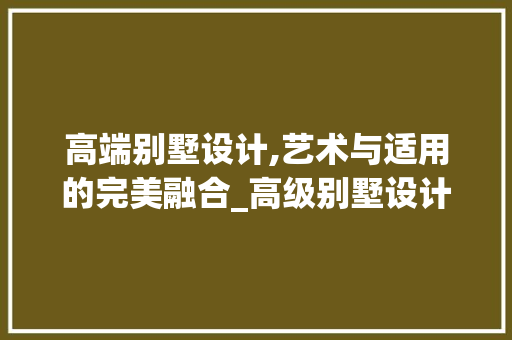 高端别墅设计,艺术与适用的完美融合_高级别墅设计图纸 公共建筑设计