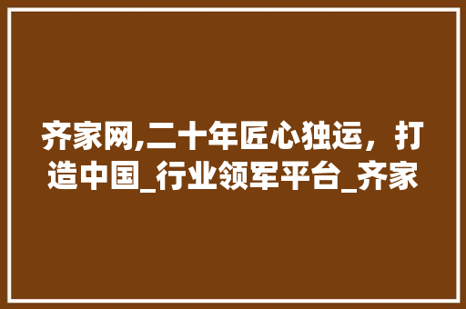 齐家网,二十年匠心独运，打造中国_行业领军平台_齐家网_平台官网个公司历史 常见问题