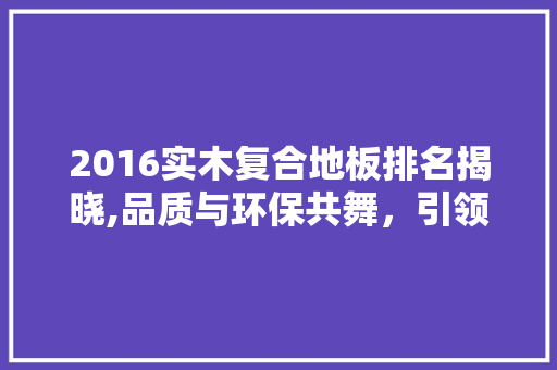 2016实木复合地板排名揭晓,品质与环保共舞，引领家居潮流 常用设备