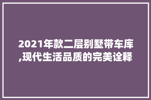 2021年款二层别墅带车库,现代生活品质的完美诠释_2021最新款二层别墅带车库 常用设备