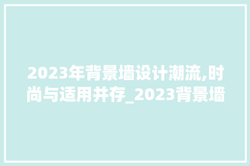 2023年背景墙设计潮流,时尚与适用并存_2023背景墙图片最新 建筑法规