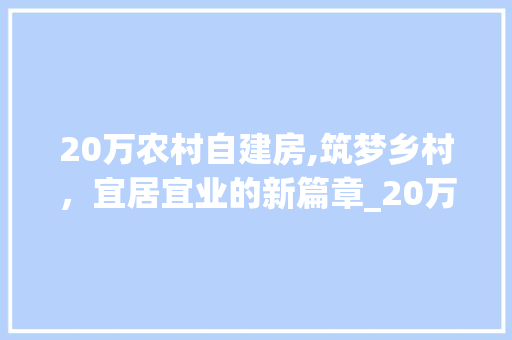 20万农村自建房,筑梦乡村，宜居宜业的新篇章_20万农村自建房 常见问题