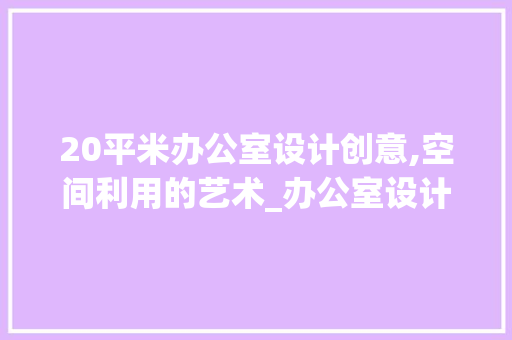 20平米办公室设计创意,空间利用的艺术_办公室设计创意20平