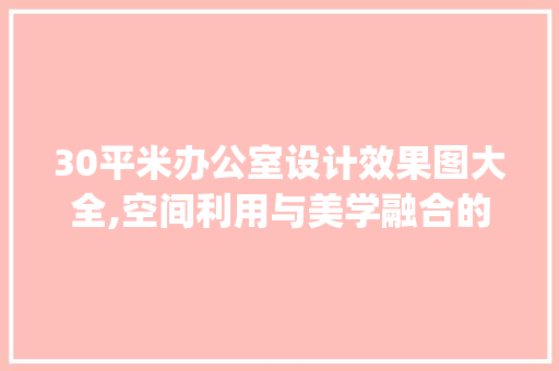 30平米办公室设计效果图大全,空间利用与美学融合的艺术展现_办公室设计效果图大全30平米 常见问题