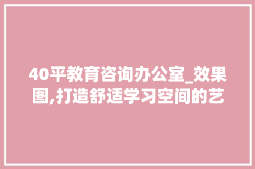 40平教育咨询办公室_效果图,打造舒适学习空间的艺术之旅_40平教育咨询办公室_效果图 施工工艺