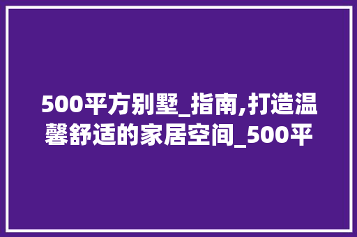 500平方别墅_指南,打造温馨舒适的家居空间_500平方别墅_ 新型材料
